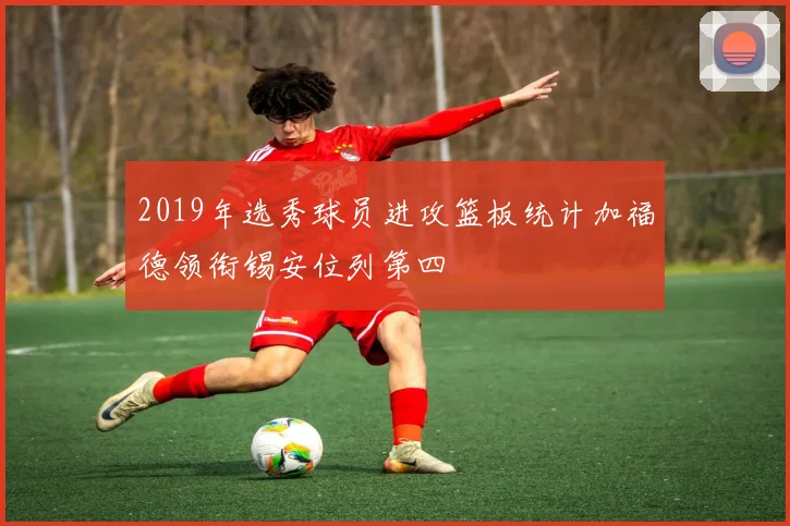 2019年选秀球员进攻篮板统计加福德领衔锡安位列第四