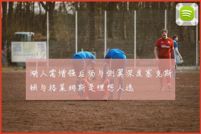 湖人需增强后场与侧翼深度塞克斯顿与格莱姆斯是理想人选