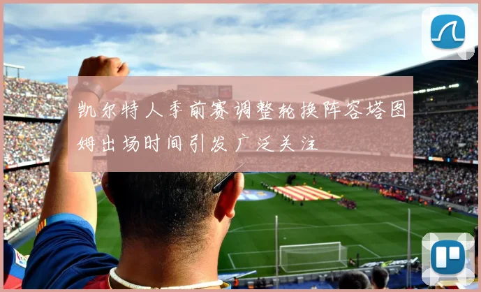 凯尔特人季前赛调整轮换阵容塔图姆出场时间引发广泛关注