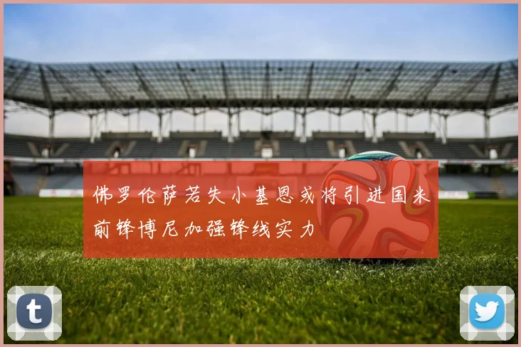 佛罗伦萨若失小基恩或将引进国米前锋博尼加强锋线实力