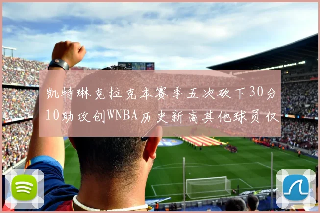 凯特琳克拉克本赛季五次砍下30分10助攻创WNBA历史新高其他球员仅合计四次