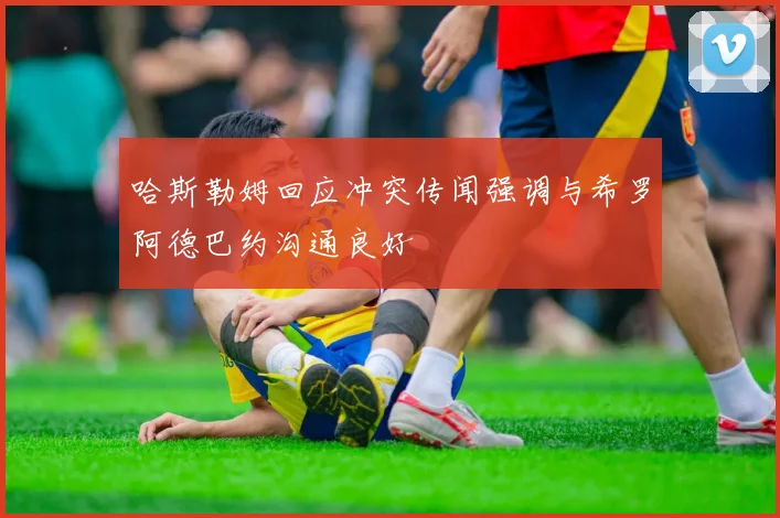 哈斯勒姆回应冲突传闻强调与希罗阿德巴约沟通良好